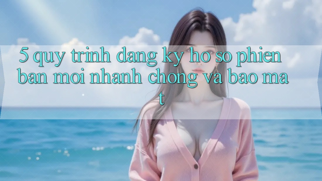 5. Quy Trình Đăng Ký Hồ sơ Phiên bản mới Nhanh Chóng và Bảo Mật 5. Quy Trình Đăng Ký Hồ sơ Phiên bản mới Nhanh Chóng và Bảo Mật