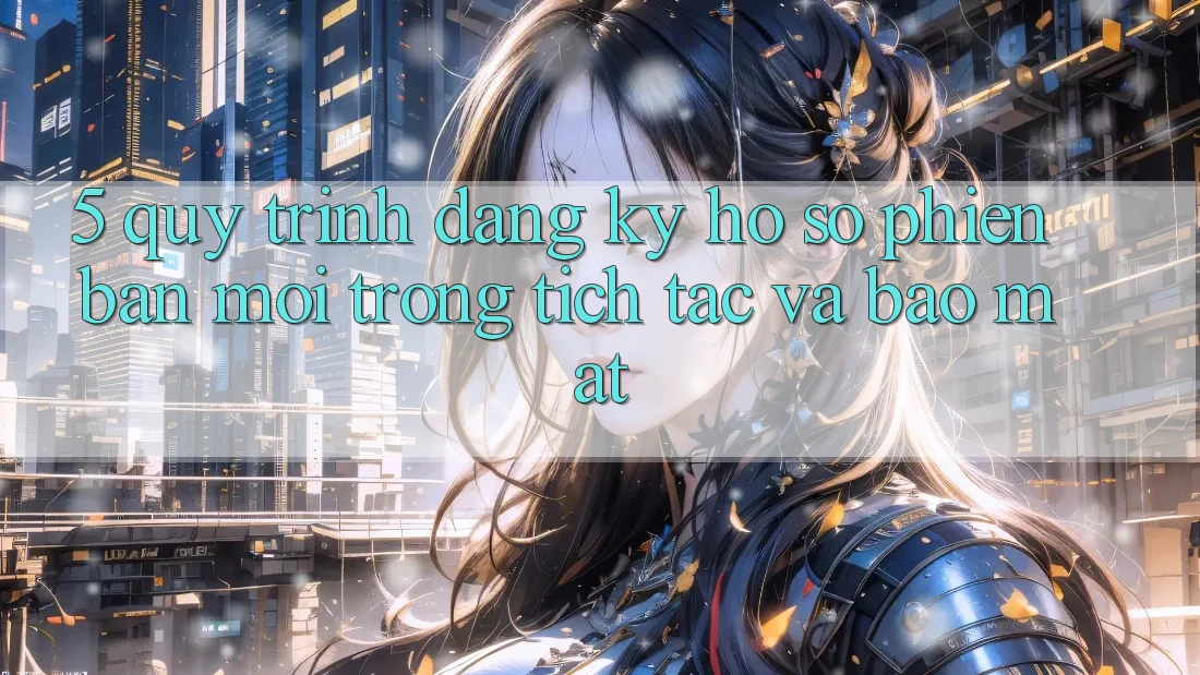 5. Quy Trình Đăng Ký Hồ sơ Phiên bản mới Trong tích tắc và Bảo Mật 5. Quy Trình Đăng Ký Hồ sơ Phiên bản mới Trong tích tắc và Bảo Mật