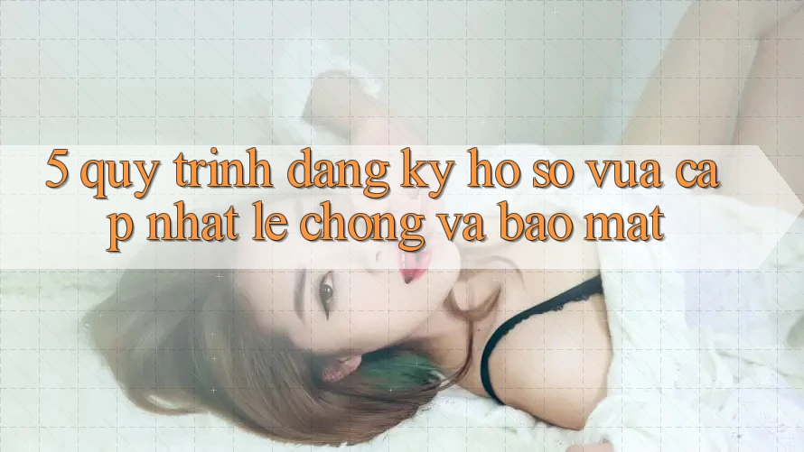 5. Quy Trình Đăng Ký Hồ sơ Vừa cập nhật Lẹ Chóng và Bảo Mật