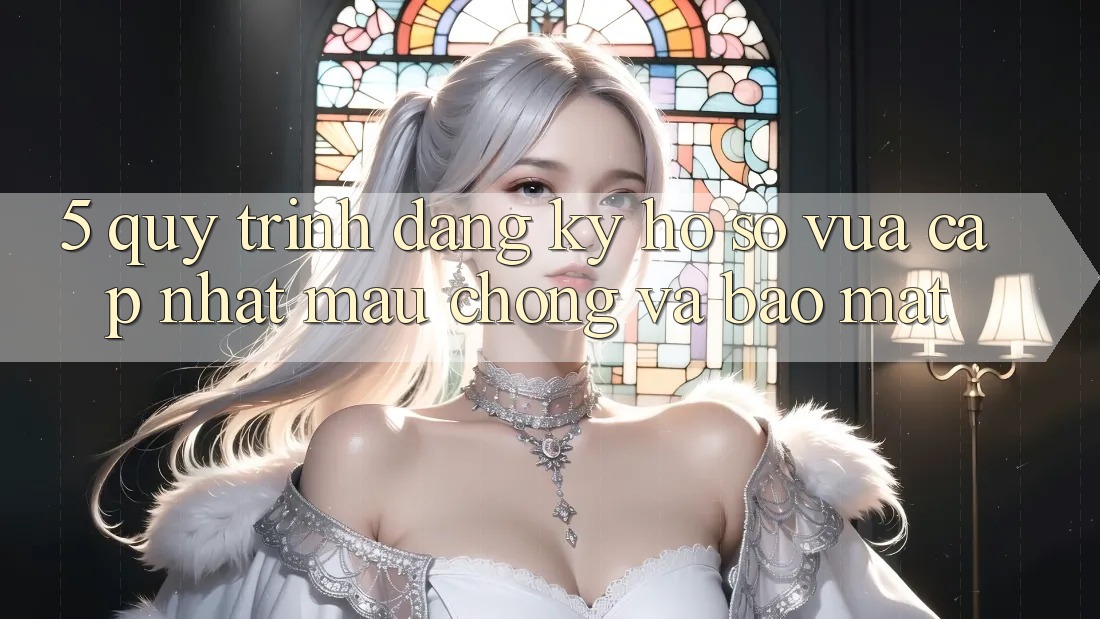 5. Quy Trình Đăng Ký Hồ sơ Vừa cập nhật Mau Chóng và Bảo Mật 5. Quy Trình Đăng Ký Hồ sơ Vừa cập nhật Mau Chóng và Bảo Mật
