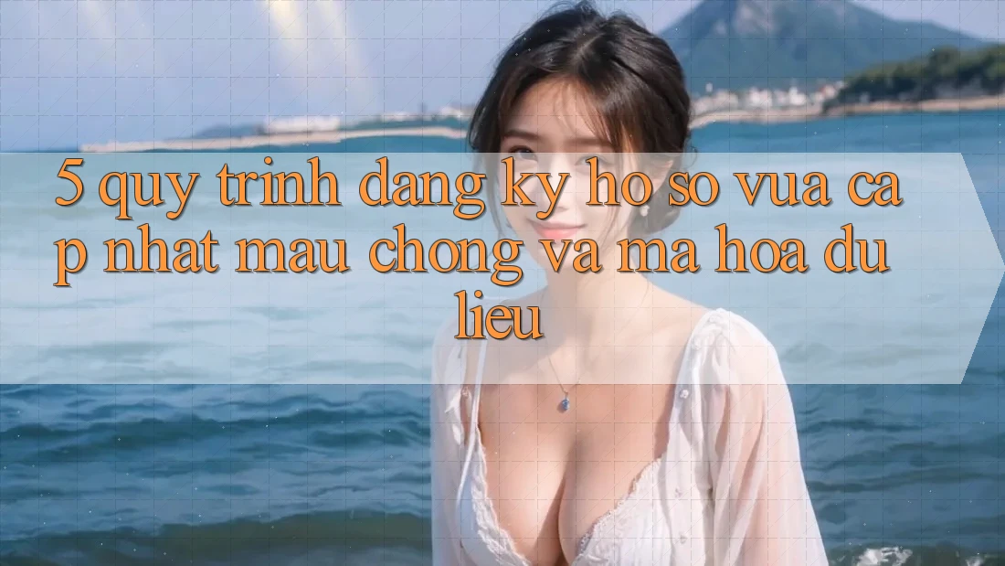 5. Quy Trình Đăng Ký Hồ sơ Vừa cập nhật Mau Chóng và Mã hóa dữ liệu 5. Quy Trình Đăng Ký Hồ sơ Vừa cập nhật Mau Chóng và Mã hóa dữ liệu