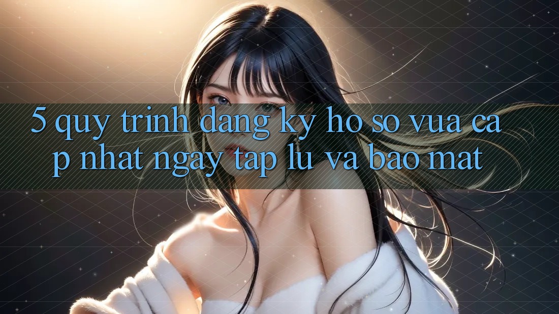 5. Quy Trình Đăng Ký Hồ sơ Vừa cập nhật Ngay tắp lự và Bảo Mật 5. Quy Trình Đăng Ký Hồ sơ Vừa cập nhật Ngay tắp lự và Bảo Mật