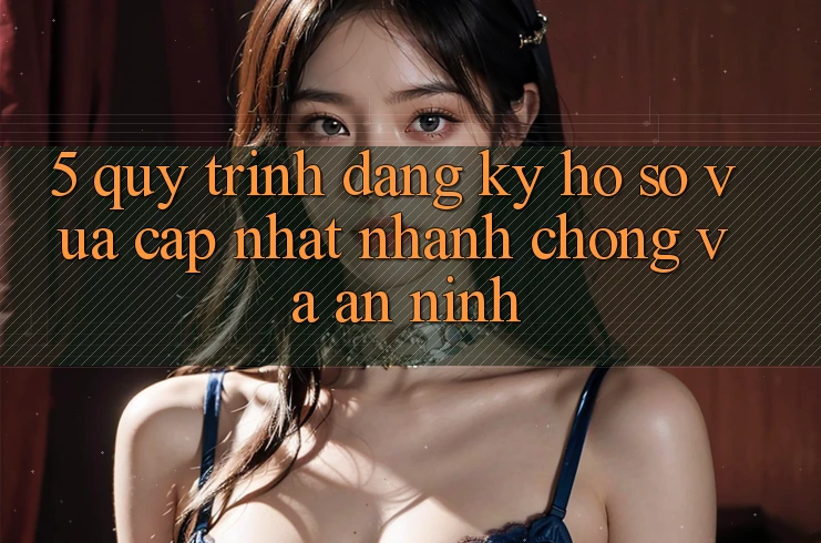 5. Quy Trình Đăng Ký Hồ sơ Vừa cập nhật Nhanh Chóng và An ninh