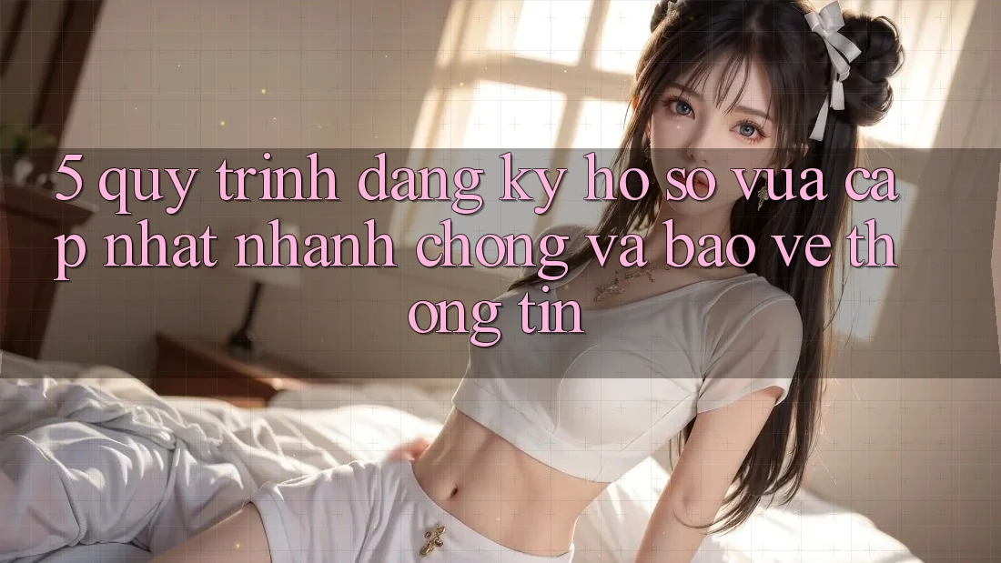 5. Quy Trình Đăng Ký Hồ sơ Vừa cập nhật Nhanh Chóng và Bảo vệ thông tin