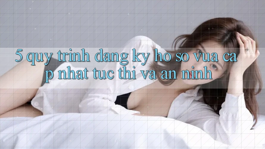 5. Quy Trình Đăng Ký Hồ sơ Vừa cập nhật Tức thì và An ninh