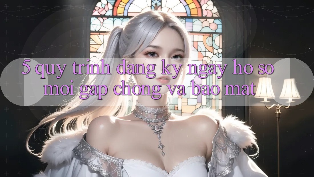 5. Quy Trình Đăng ký ngay Hồ sơ Mới Gấp Chóng và Bảo Mật 5. Quy Trình Đăng ký ngay Hồ sơ Mới Gấp Chóng và Bảo Mật