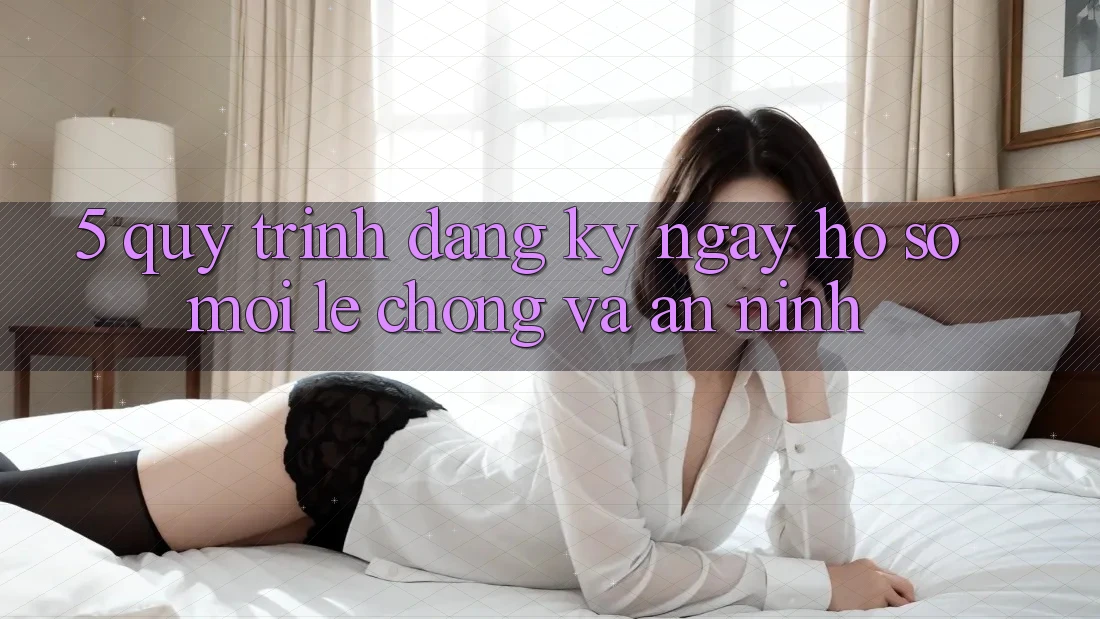 5. Quy Trình Đăng ký ngay Hồ sơ Mới Lẹ Chóng và An ninh
