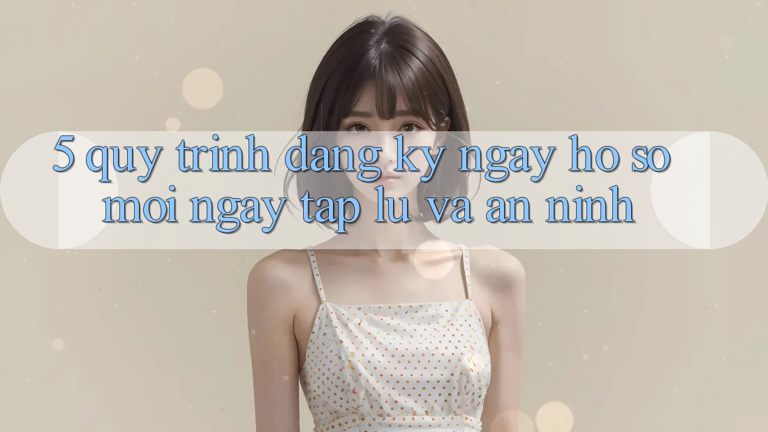 5. Quy Trình Đăng ký ngay Hồ sơ Mới Ngay tắp lự và An ninh 5. Quy Trình Đăng ký ngay Hồ sơ Mới Ngay tắp lự và An ninh