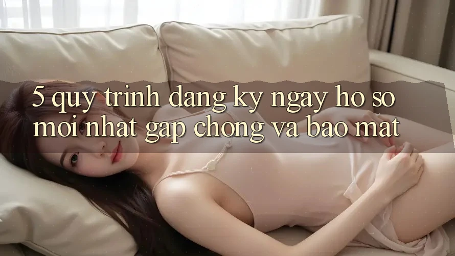 5. Quy Trình Đăng ký ngay Hồ sơ Mới nhất Gấp Chóng và Bảo Mật