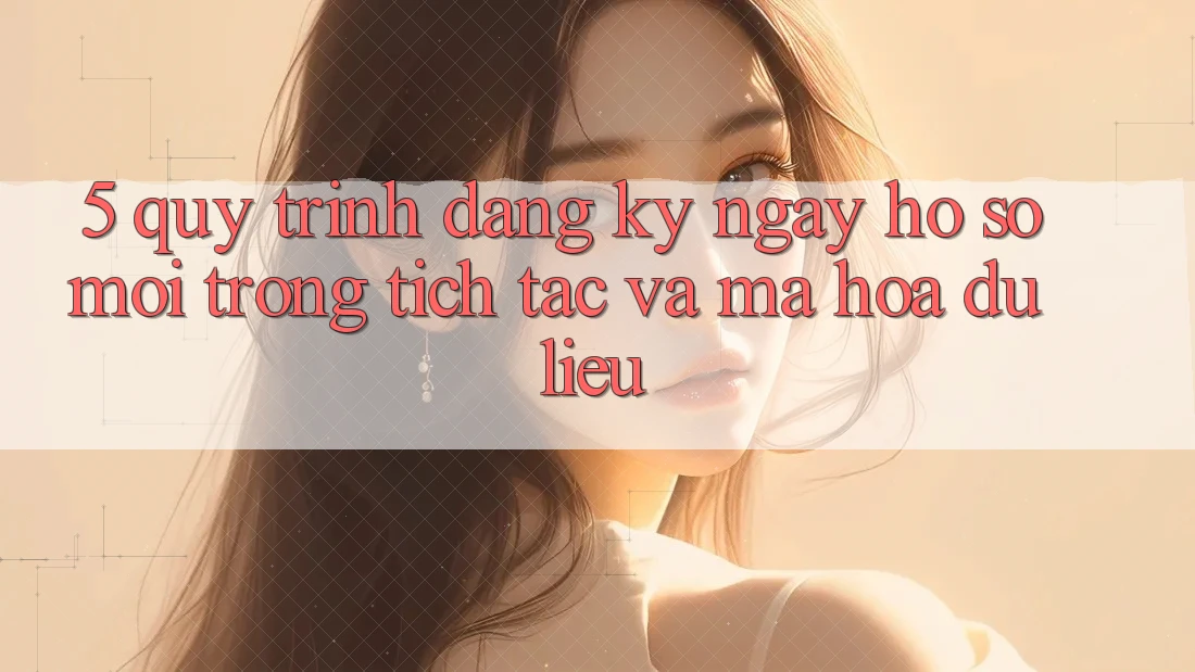 5. Quy Trình Đăng ký ngay Hồ sơ Mới Trong tích tắc và Mã hóa dữ liệu