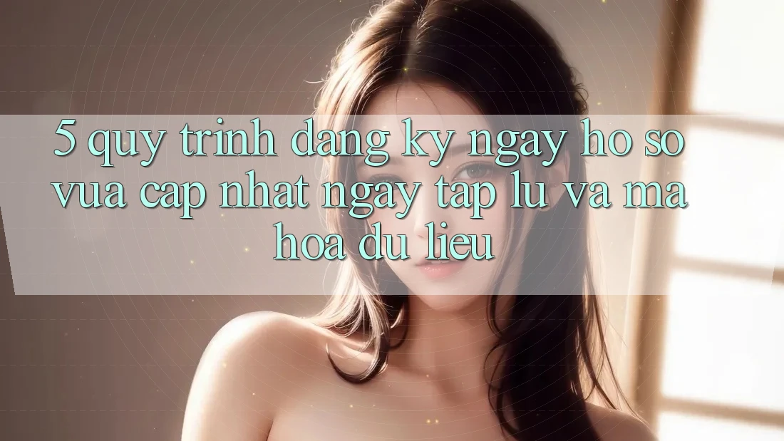 5. Quy Trình Đăng ký ngay Hồ sơ Vừa cập nhật Ngay tắp lự và Mã hóa dữ liệu 5. Quy Trình Đăng ký ngay Hồ sơ Vừa cập nhật Ngay tắp lự và Mã hóa dữ liệu
