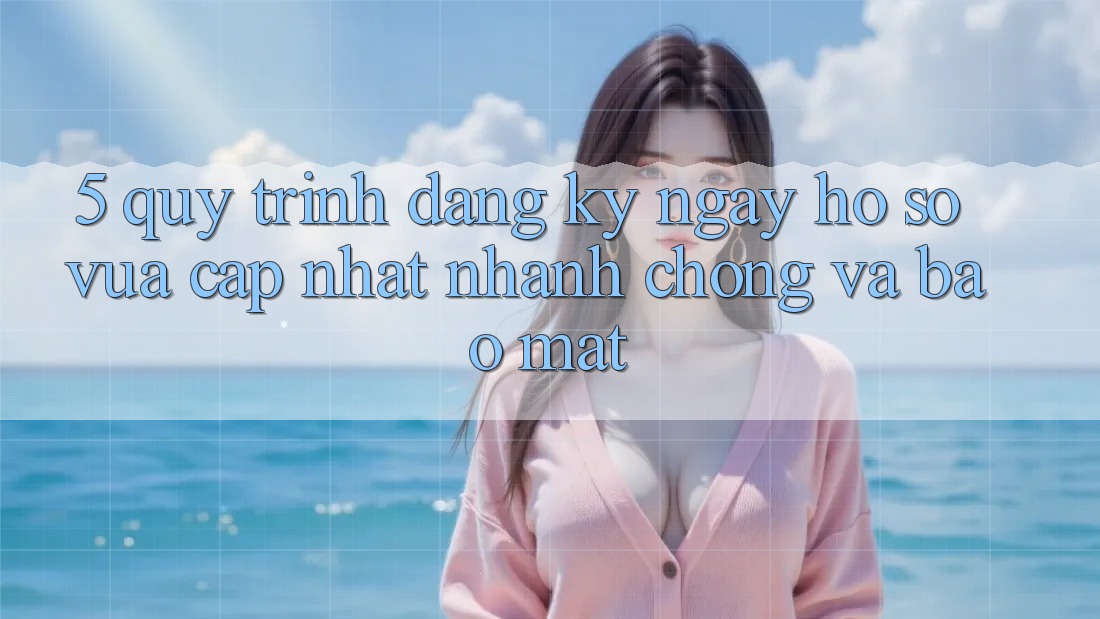 5. Quy Trình Đăng ký ngay Hồ sơ Vừa cập nhật Nhanh chóng và Bảo Mật 5. Quy Trình Đăng ký ngay Hồ sơ Vừa cập nhật Nhanh chóng và Bảo Mật
