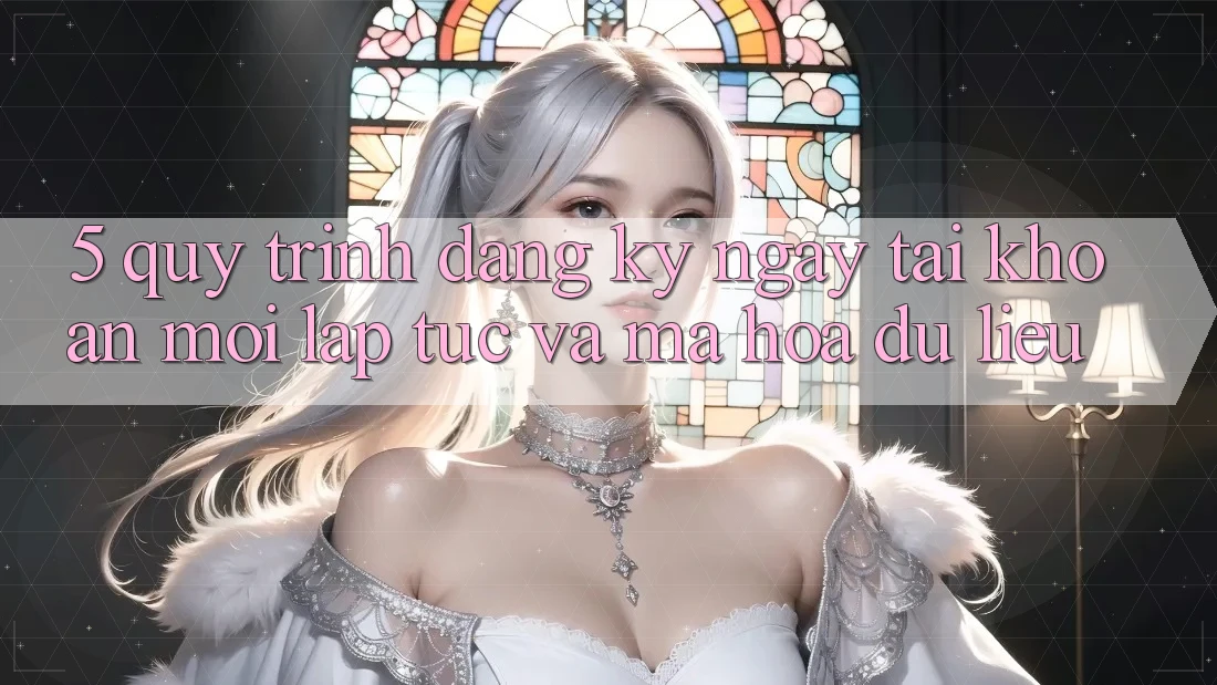 5. Quy Trình Đăng ký ngay Tài Khoản Mới Lập tức và Mã hóa dữ liệu 5. Quy Trình Đăng ký ngay Tài Khoản Mới Lập tức và Mã hóa dữ liệu