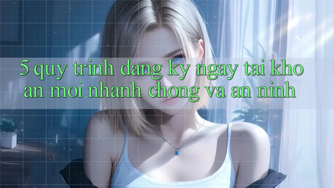 5. Quy Trình Đăng ký ngay Tài Khoản Mới Nhanh chóng và An ninh