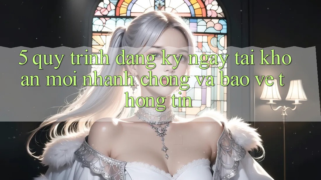 5. Quy Trình Đăng ký ngay Tài Khoản Mới Nhanh chóng và Bảo vệ thông tin 5. Quy Trình Đăng ký ngay Tài Khoản Mới Nhanh chóng và Bảo vệ thông tin