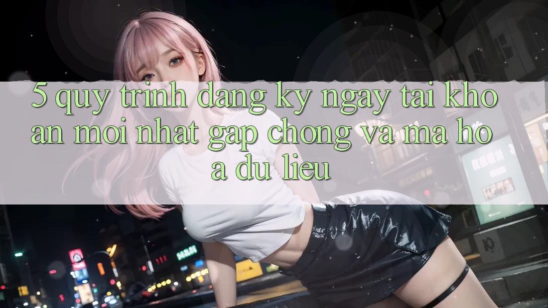 5. Quy Trình Đăng ký ngay Tài Khoản Mới nhất Gấp chóng và Mã hóa dữ liệu 5. Quy Trình Đăng ký ngay Tài Khoản Mới nhất Gấp chóng và Mã hóa dữ liệu