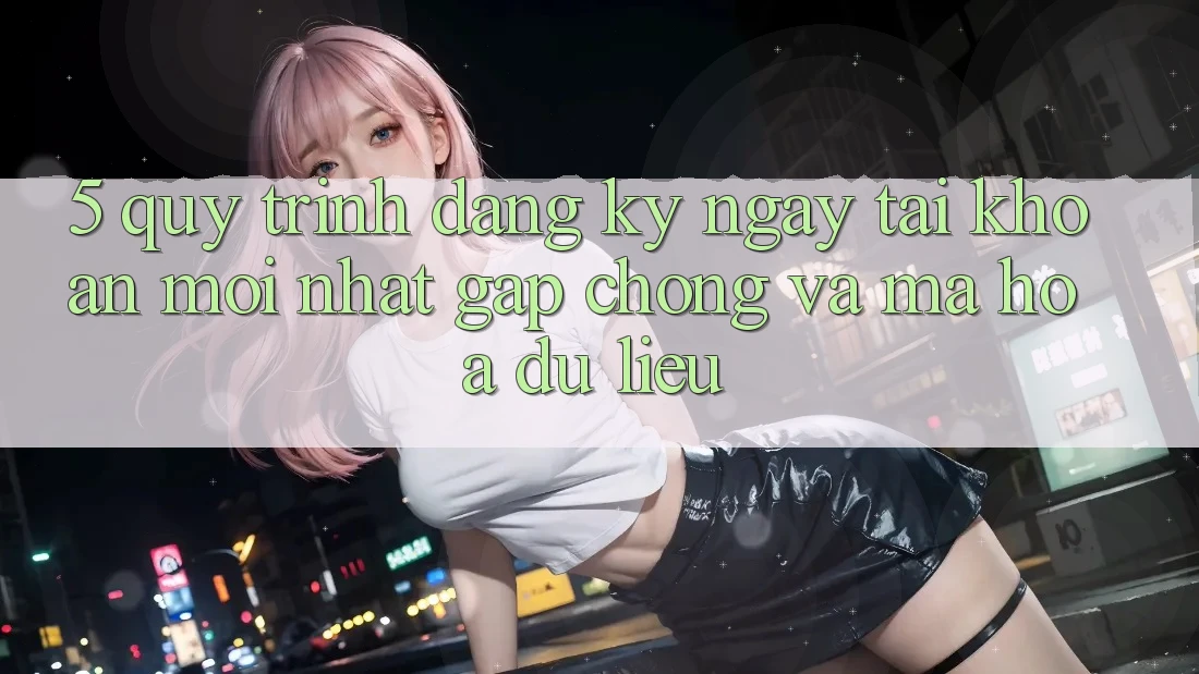 5. Quy Trình Đăng ký ngay Tài Khoản Mới nhất Gấp Chóng và Mã hóa dữ liệu