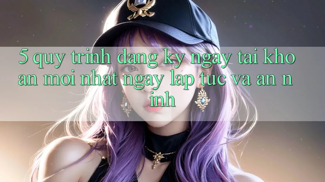 5. Quy Trình Đăng ký ngay Tài Khoản Mới nhất Ngay lập tức và An ninh 5. Quy Trình Đăng ký ngay Tài Khoản Mới nhất Ngay lập tức và An ninh