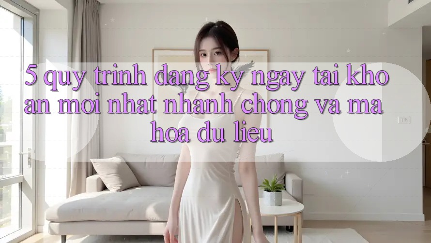 5. Quy Trình Đăng ký ngay Tài Khoản Mới nhất Nhanh Chóng và Mã hóa dữ liệu 5. Quy Trình Đăng ký ngay Tài Khoản Mới nhất Nhanh Chóng và Mã hóa dữ liệu