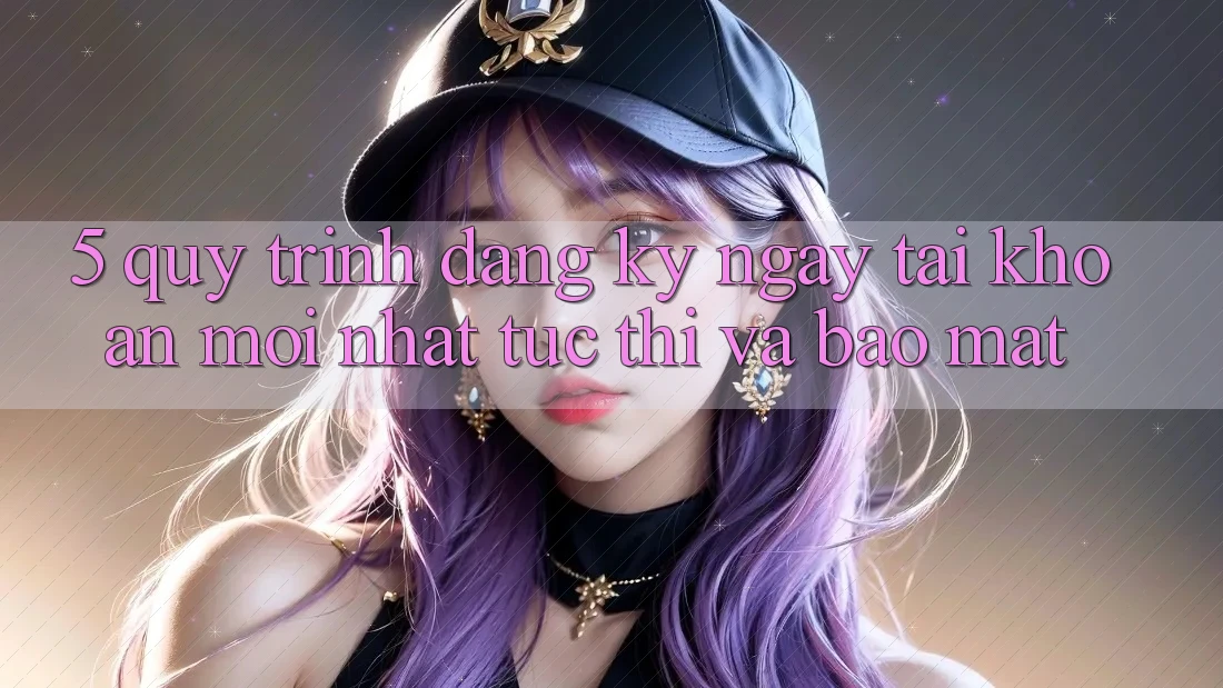 5. Quy Trình Đăng ký ngay Tài Khoản Mới nhất Tức thì và Bảo Mật 5. Quy Trình Đăng ký ngay Tài Khoản Mới nhất Tức thì và Bảo Mật