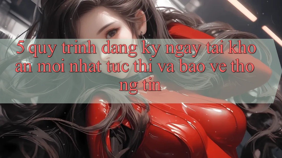 5. Quy Trình Đăng ký ngay Tài Khoản Mới nhất Tức thì và Bảo vệ thông tin 5. Quy Trình Đăng ký ngay Tài Khoản Mới nhất Tức thì và Bảo vệ thông tin