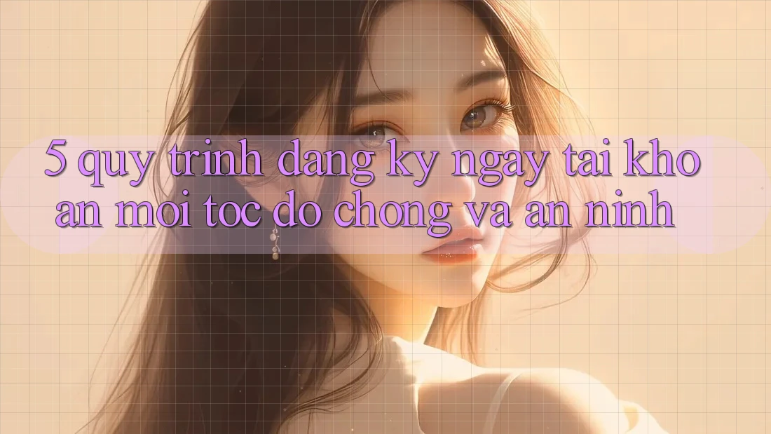 5. Quy Trình Đăng ký ngay Tài Khoản Mới Tốc độ Chóng và An ninh