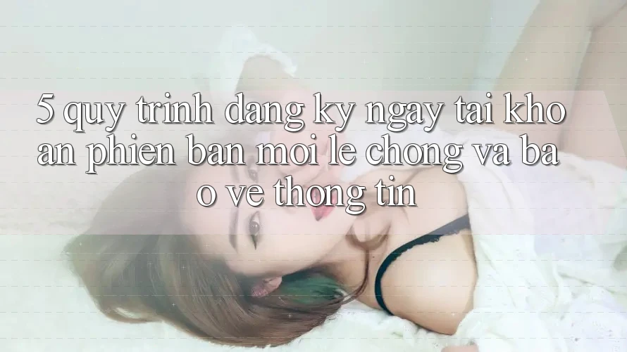 5. Quy Trình Đăng ký ngay Tài Khoản Phiên bản mới Lẹ Chóng và Bảo vệ thông tin