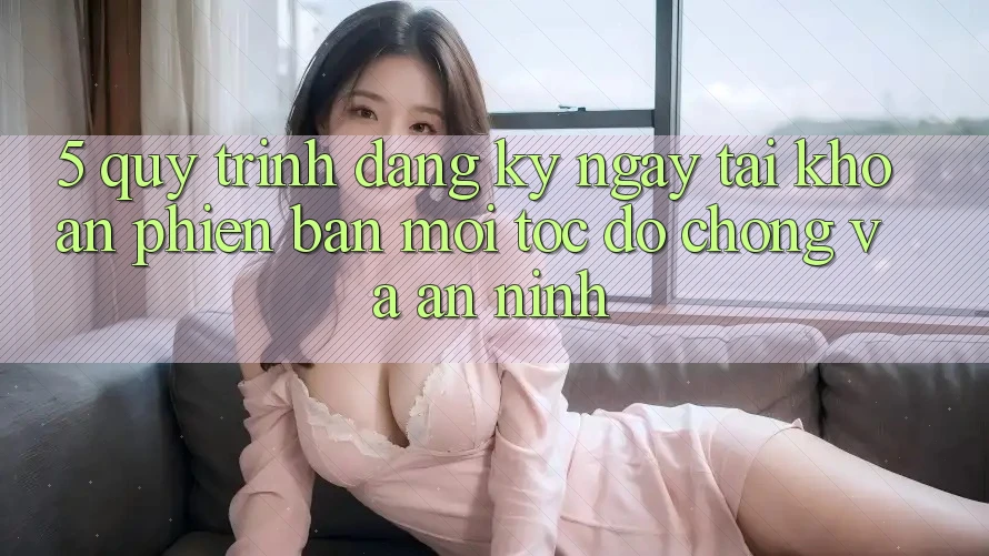 5. Quy Trình Đăng ký ngay Tài Khoản Phiên bản mới Tốc độ Chóng và An ninh 5. Quy Trình Đăng ký ngay Tài Khoản Phiên bản mới Tốc độ Chóng và An ninh