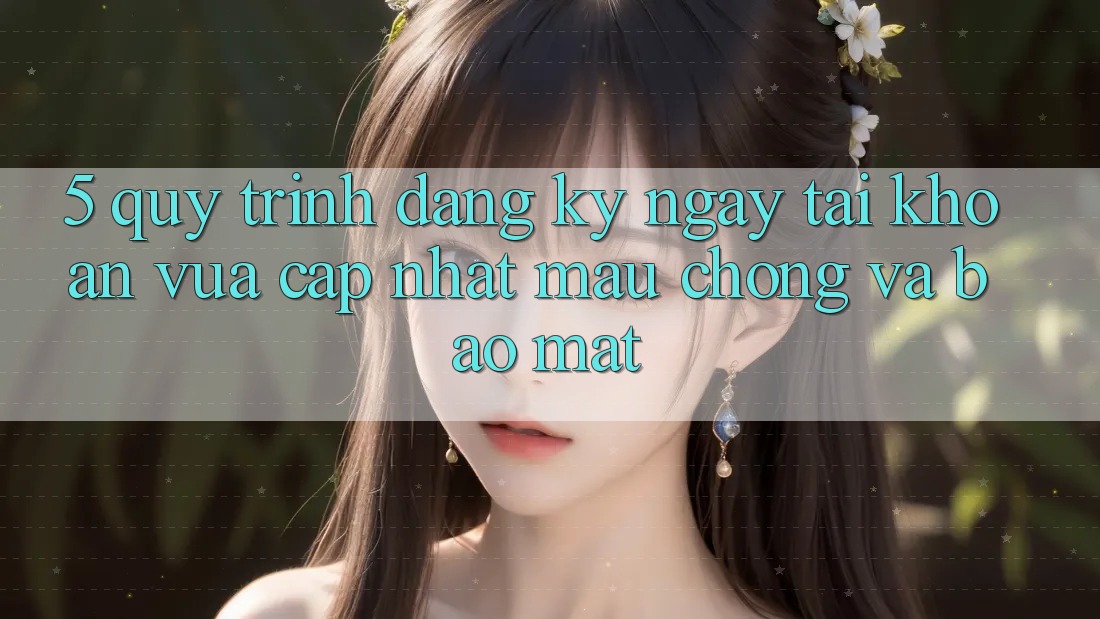 5. Quy Trình Đăng ký ngay Tài Khoản Vừa cập nhật Mau Chóng và Bảo Mật 5. Quy Trình Đăng ký ngay Tài Khoản Vừa cập nhật Mau Chóng và Bảo Mật