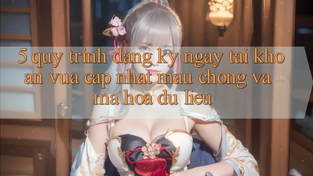5. Quy Trình Đăng ký ngay Tài Khoản Vừa cập nhật Mau Chóng và Mã hóa dữ liệu