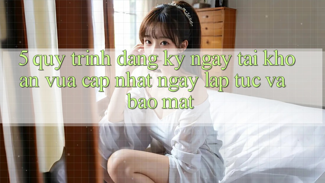 5. Quy Trình Đăng ký ngay Tài Khoản Vừa cập nhật Ngay lập tức và Bảo Mật 5. Quy Trình Đăng ký ngay Tài Khoản Vừa cập nhật Ngay lập tức và Bảo Mật