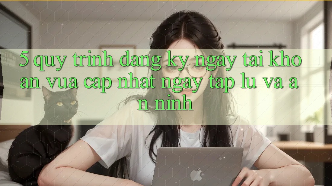 5. Quy Trình Đăng ký ngay Tài Khoản Vừa cập nhật Ngay tắp lự và An ninh