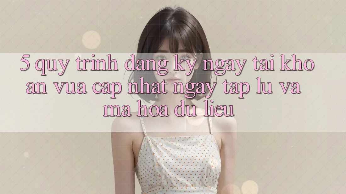 5. Quy Trình Đăng ký ngay Tài Khoản Vừa cập nhật Ngay tắp lự và Mã hóa dữ liệu 5. Quy Trình Đăng ký ngay Tài Khoản Vừa cập nhật Ngay tắp lự và Mã hóa dữ liệu