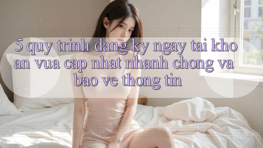 5. Quy Trình Đăng ký ngay Tài Khoản Vừa cập nhật Nhanh chóng và Bảo vệ thông tin