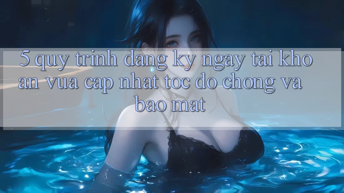 5. Quy Trình Đăng ký ngay Tài Khoản Vừa cập nhật Tốc độ Chóng và Bảo Mật
