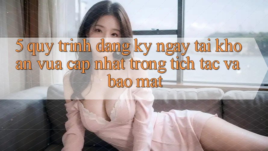 5. Quy Trình Đăng ký ngay Tài Khoản Vừa cập nhật Trong tích tắc và Bảo Mật 5. Quy Trình Đăng ký ngay Tài Khoản Vừa cập nhật Trong tích tắc và Bảo Mật