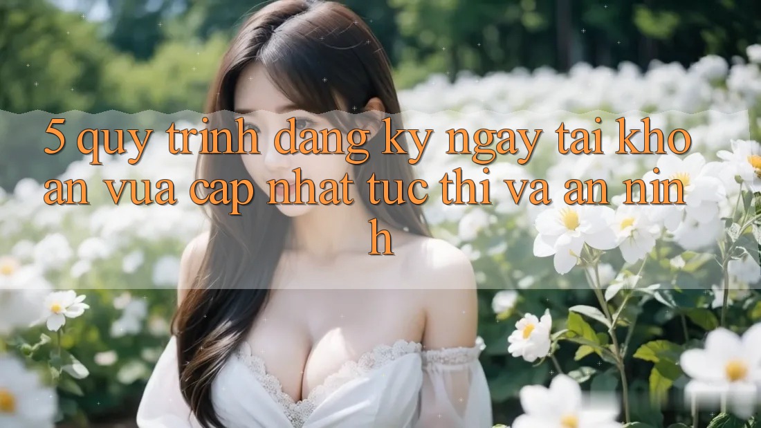 5. Quy Trình Đăng ký ngay Tài khoản Vừa cập nhật Tức thì và An ninh