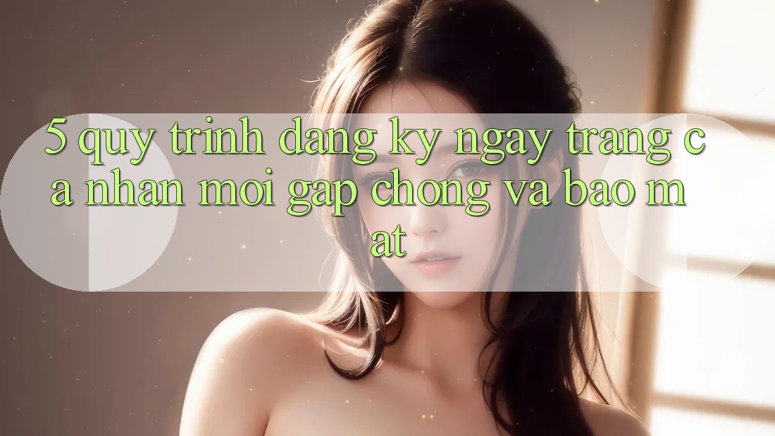 5. Quy Trình Đăng ký ngay Trang cá nhân Mới Gấp Chóng và Bảo Mật 5. Quy Trình Đăng ký ngay Trang cá nhân Mới Gấp Chóng và Bảo Mật