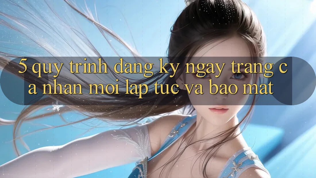 5. Quy Trình Đăng ký ngay Trang cá nhân Mới Lập tức và Bảo Mật 5. Quy Trình Đăng ký ngay Trang cá nhân Mới Lập tức và Bảo Mật