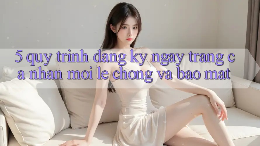 5. Quy Trình Đăng ký ngay Trang cá nhân Mới Lẹ Chóng và Bảo Mật