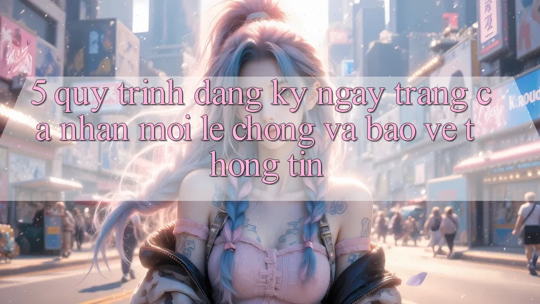 5. Quy Trình Đăng ký ngay Trang cá nhân Mới Lẹ Chóng và Bảo vệ thông tin 5. Quy Trình Đăng ký ngay Trang cá nhân Mới Lẹ Chóng và Bảo vệ thông tin