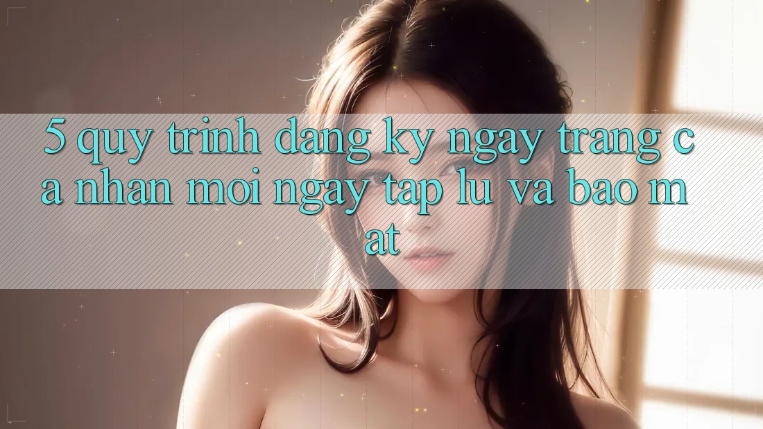 5. Quy Trình Đăng ký ngay Trang cá nhân Mới Ngay tắp lự và Bảo Mật
