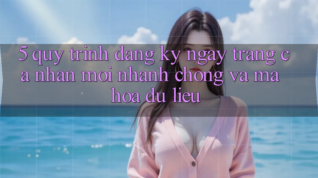 5. Quy Trình Đăng ký ngay Trang cá nhân Mới Nhanh Chóng và Mã hóa dữ liệu 5. Quy Trình Đăng ký ngay Trang cá nhân Mới Nhanh Chóng và Mã hóa dữ liệu