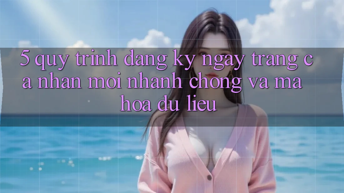 5. Quy Trình Đăng ký ngay Trang cá nhân Mới Nhanh Chóng và Mã hóa dữ liệu 5. Quy Trình Đăng ký ngay Trang cá nhân Mới Nhanh Chóng và Mã hóa dữ liệu
