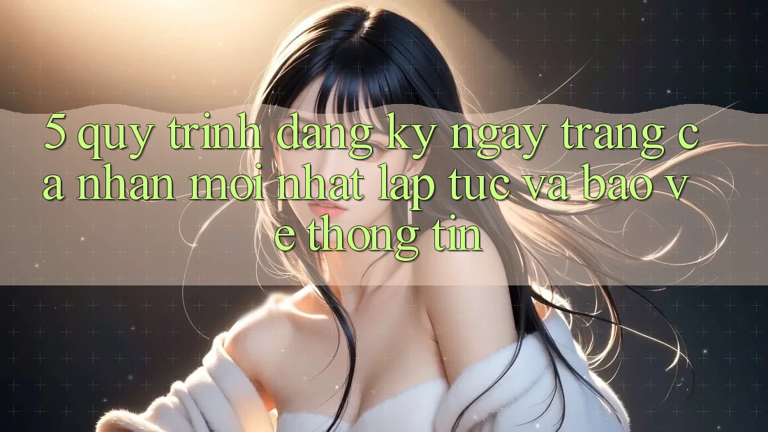 5. Quy Trình Đăng ký ngay Trang cá nhân Mới nhất Lập tức và Bảo vệ thông tin
