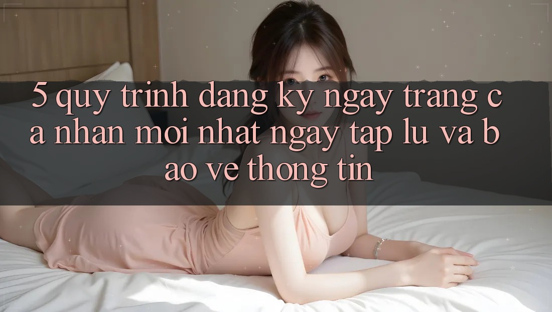 5. Quy Trình Đăng ký ngay Trang cá nhân Mới nhất Ngay tắp lự và Bảo vệ thông tin