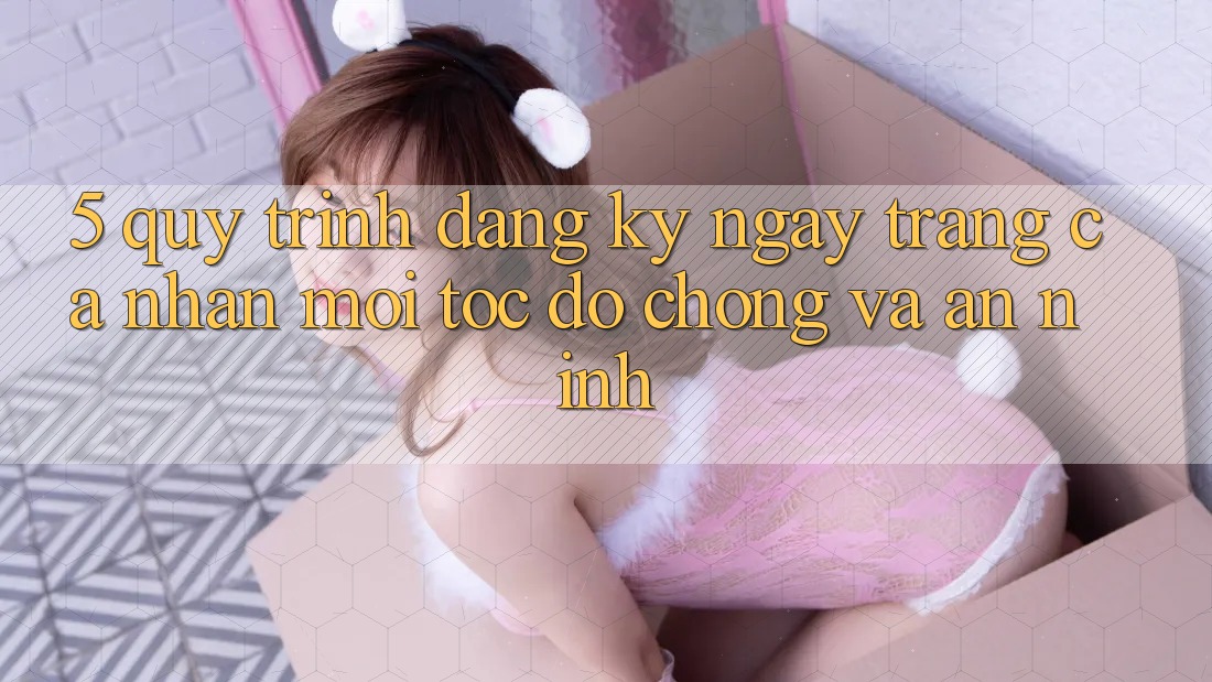 5. Quy Trình Đăng ký ngay Trang cá nhân Mới Tốc độ Chóng và An ninh 5. Quy Trình Đăng ký ngay Trang cá nhân Mới Tốc độ Chóng và An ninh