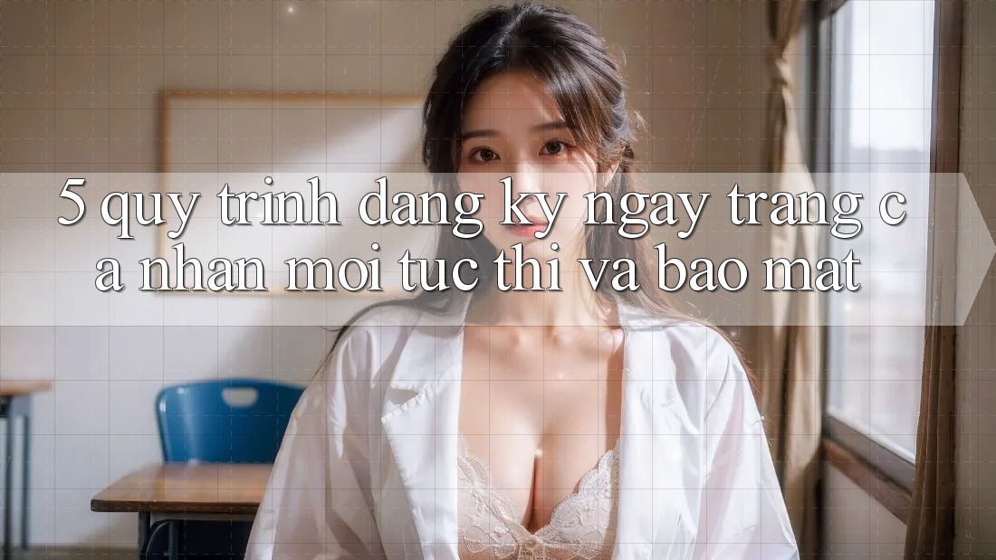 5. Quy Trình Đăng ký ngay Trang cá nhân Mới Tức thì và Bảo Mật 5. Quy Trình Đăng ký ngay Trang cá nhân Mới Tức thì và Bảo Mật