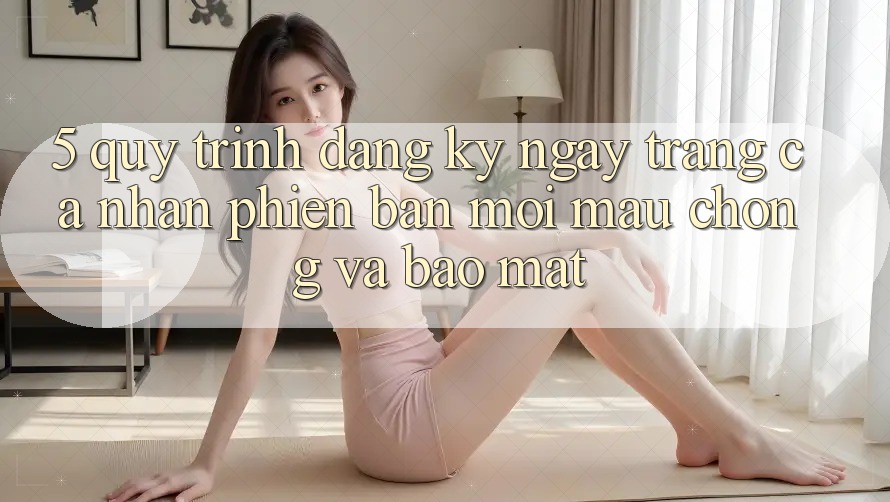 5. Quy Trình Đăng ký ngay Trang cá nhân Phiên bản mới Mau Chóng và Bảo Mật 5. Quy Trình Đăng ký ngay Trang cá nhân Phiên bản mới Mau Chóng và Bảo Mật