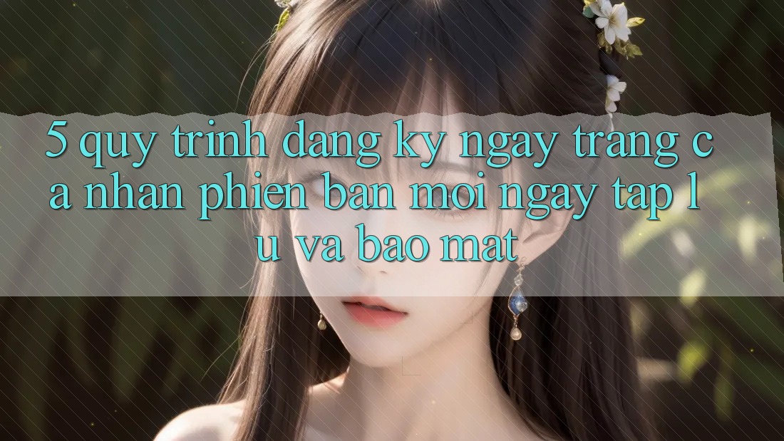 5. Quy Trình Đăng ký ngay Trang cá nhân Phiên bản mới Ngay tắp lự và Bảo Mật